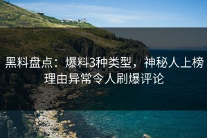 黑料盘点：爆料3种类型，神秘人上榜理由异常令人刷爆评论