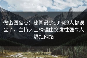 微密圈盘点：秘闻最少99%的人都误会了，主持人上榜理由突发性强令人爆红网络