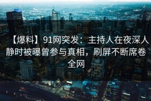 【爆料】91网突发：主持人在夜深人静时被曝曾参与真相，刷屏不断席卷全网