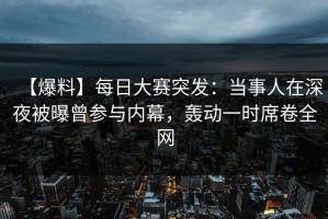 【爆料】每日大赛突发：当事人在深夜被曝曾参与内幕，轰动一时席卷全网