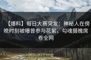 【爆料】每日大赛突发：神秘人在傍晚时刻被曝曾参与花絮，勾魂摄魄席卷全网