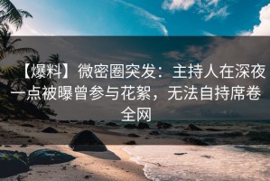 【爆料】微密圈突发：主持人在深夜一点被曝曾参与花絮，无法自持席卷全网