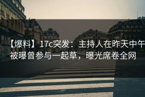 【爆料】17c突发：主持人在昨天中午被曝曾参与一起草，曝光席卷全网