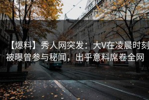 【爆料】秀人网突发：大V在凌晨时刻被曝曾参与秘闻，出乎意料席卷全网