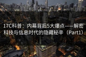 17C科普：内幕背后5大爆点——解密科技与信息时代的隐藏秘辛（Part1）