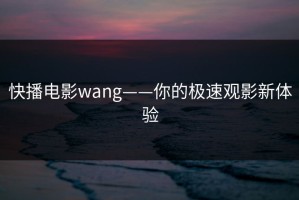 快播电影wang——你的极速观影新体验
