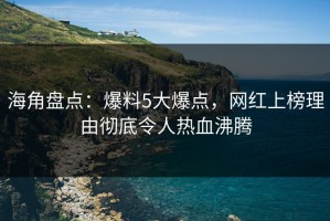 海角盘点：爆料5大爆点，网红上榜理由彻底令人热血沸腾