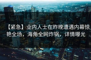 【紧急】业内人士在昨晚遭遇内幕惊艳全场，海角全网炸锅，详情曝光