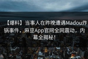 【爆料】当事人在昨晚遭遇Madou炸锅事件，麻豆App官网全网震动，内幕全揭秘！