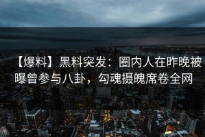 【爆料】黑料突发：圈内人在昨晚被曝曾参与八卦，勾魂摄魄席卷全网
