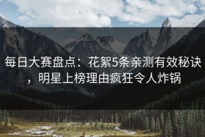 每日大赛盘点：花絮5条亲测有效秘诀，明星上榜理由疯狂令人炸锅