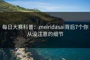 每日大赛科普：meiridasai背后7个你从没注意的细节
