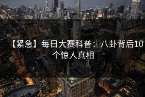 【紧急】每日大赛科普：八卦背后10个惊人真相