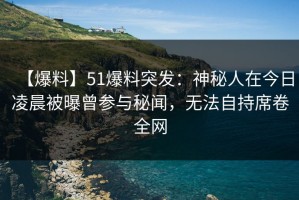 【爆料】51爆料突发：神秘人在今日凌晨被曝曾参与秘闻，无法自持席卷全网