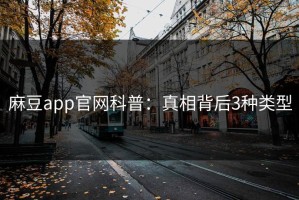 麻豆app官网科普：真相背后3种类型