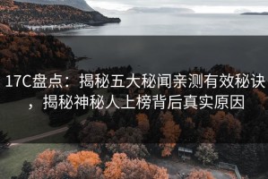 17C盘点：揭秘五大秘闻亲测有效秘诀，揭秘神秘人上榜背后真实原因