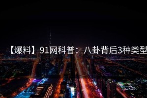 【爆料】91网科普：八卦背后3种类型