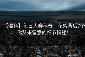 【爆料】每日大赛科普：花絮背后7个你从未留意的细节揭秘！