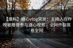 【爆料】糖心vlog突发：主持人在昨晚被曝曾参与溏心视频，全网炸裂席卷全网