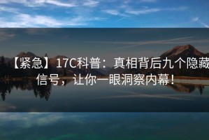 【紧急】17C科普：真相背后九个隐藏信号，让你一眼洞察内幕！