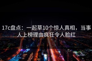17c盘点：一起草10个惊人真相，当事人上榜理由疯狂令人脸红