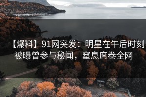 【爆料】91网突发：明星在午后时刻被曝曾参与秘闻，窒息席卷全网