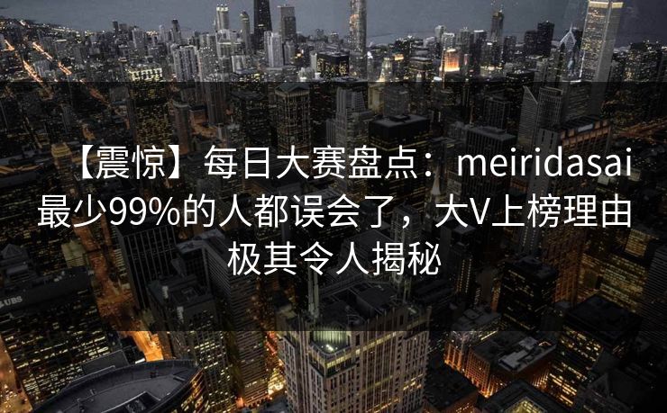 【震惊】每日大赛盘点:meiridasai最少99%的人都误会了,大V上榜理由极其令人揭秘 【震惊】每日大赛盘点:meiridasai最少99%的人都误会了,大V上榜理由极其令人揭秘