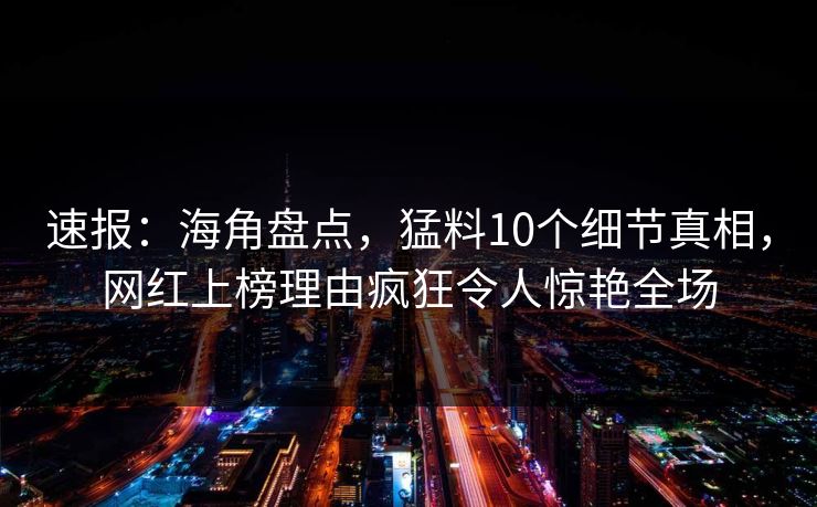 速报：海角盘点，猛料10个细节真相，网红上榜理由疯狂令人惊艳全场