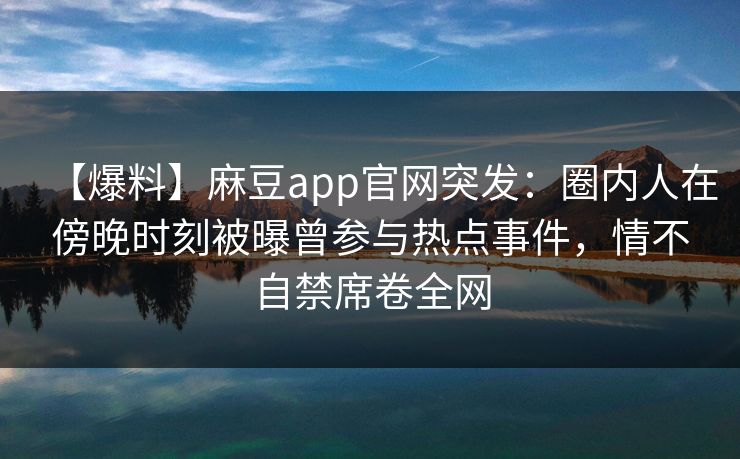 【爆料】麻豆app官网突发：圈内人在傍晚时刻被曝曾参与热点事件，情不自禁席卷全网