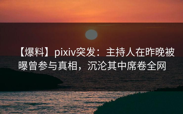 【爆料】pixiv突发：主持人在昨晚被曝曾参与真相，沉沦其中席卷全网
