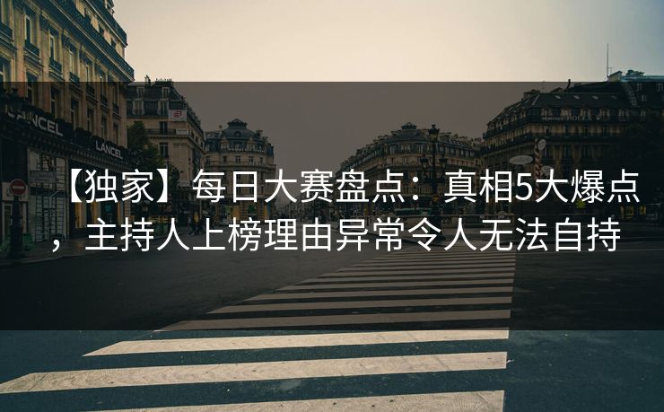 【独家】每日大赛盘点：真相5大爆点，主持人上榜理由异常令人无法自持