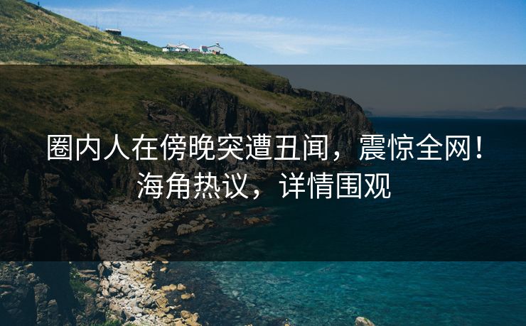 圈内人在傍晚突遭丑闻，震惊全网！海角热议，详情围观