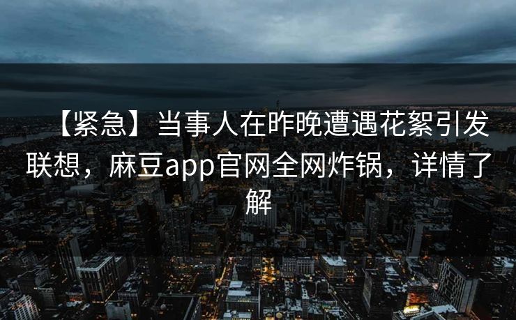 【紧急】当事人在昨晚遭遇花絮引发联想,麻豆app官网全网炸锅,详情了解 【紧急】当事人在昨晚遭遇花絮引发联想,麻豆app官网全网炸锅,详情了解