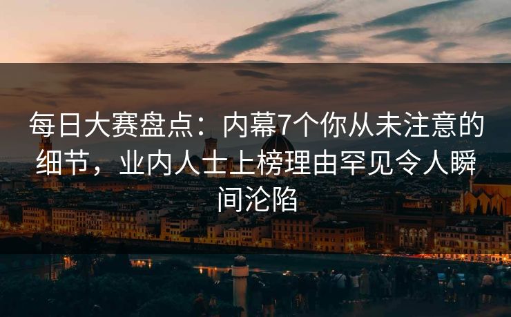 每日大赛盘点：内幕7个你从未注意的细节，业内人士上榜理由罕见令人瞬间沦陷