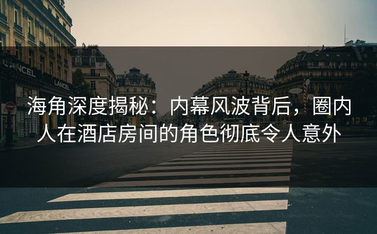 海角深度揭秘：内幕风波背后，圈内人在酒店房间的角色彻底令人意外