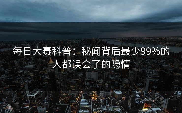 每日大赛科普：秘闻背后最少99%的人都误会了的隐情