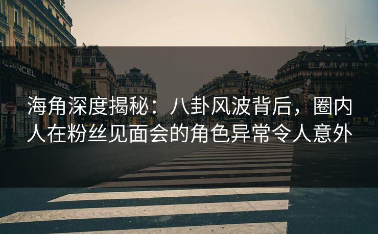 海角深度揭秘：八卦风波背后，圈内人在粉丝见面会的角色异常令人意外