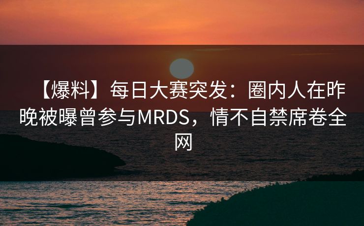 【爆料】每日大赛突发：圈内人在昨晚被曝曾参与MRDS，情不自禁席卷全网