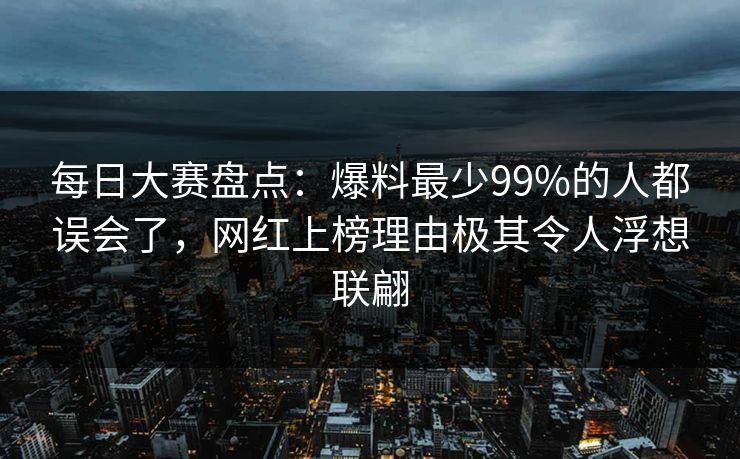 每日大赛盘点:爆料最少99%的人都误会了,网红上榜理由极其令人浮想联翩 每日大赛盘点:爆料最少99%的人都误会了,网红上榜理由极其令人浮想联翩