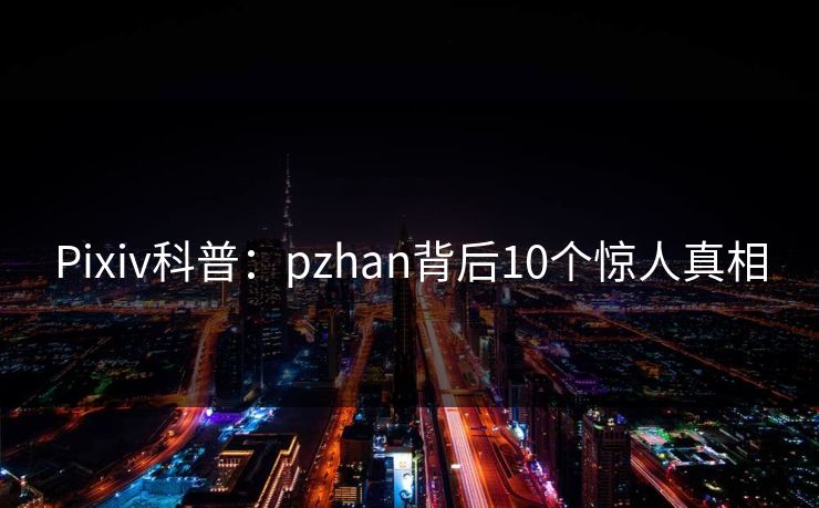 Pixiv科普:pzhan背后10个惊人真相 Pixiv科普:pzhan背后10个惊人真相
