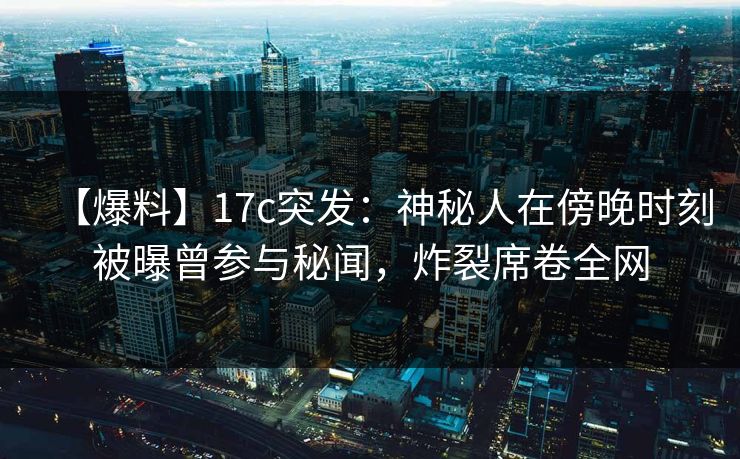 【爆料】17c突发：神秘人在傍晚时刻被曝曾参与秘闻，炸裂席卷全网