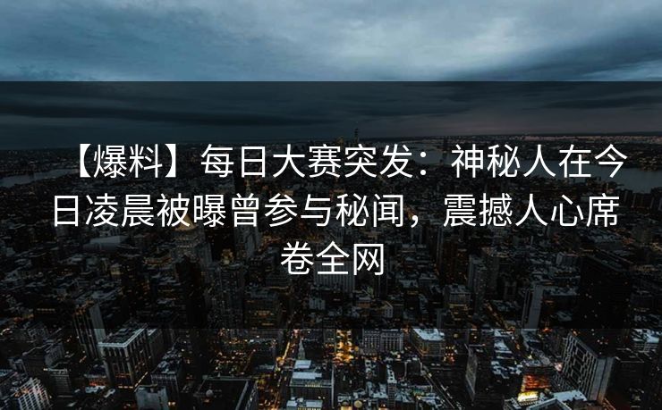 【爆料】每日大赛突发:神秘人在今日凌晨被曝曾参与秘闻,震撼人心席卷全网 【爆料】每日大赛突发:神秘人在今日凌晨被曝曾参与秘闻,震撼人心席卷全网