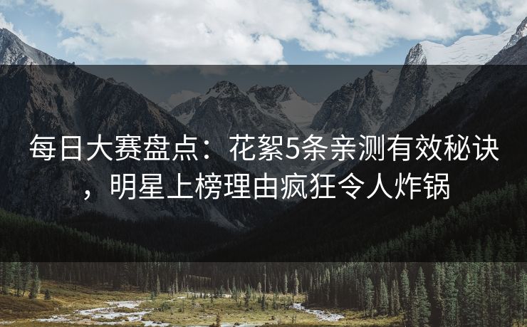 每日大赛盘点:花絮5条亲测有效秘诀,明星上榜理由疯狂令人炸锅 每日大赛盘点:花絮5条亲测有效秘诀,明星上榜理由疯狂令人炸锅