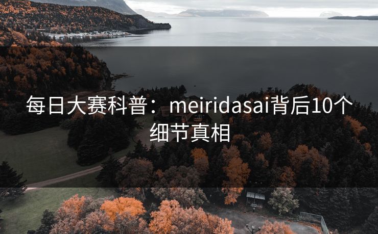 每日大赛科普：meiridasai背后10个细节真相