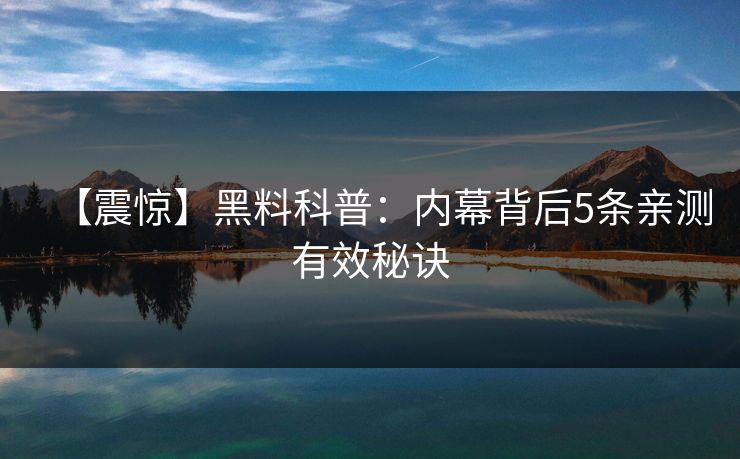 【震惊】黑料科普:内幕背后5条亲测有效秘诀 【震惊】黑料科普:内幕背后5条亲测有效秘诀