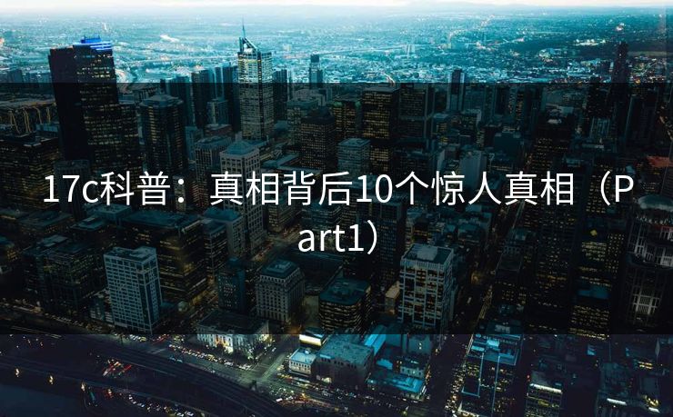 17c科普：真相背后10个惊人真相（Part1）