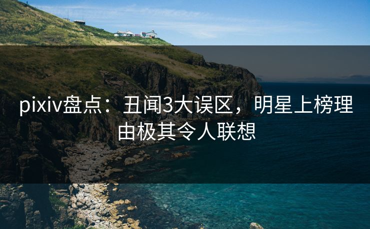 pixiv盘点:丑闻3大误区,明星上榜理由极其令人联想 pixiv盘点:丑闻3大误区,明星上榜理由极其令人联想