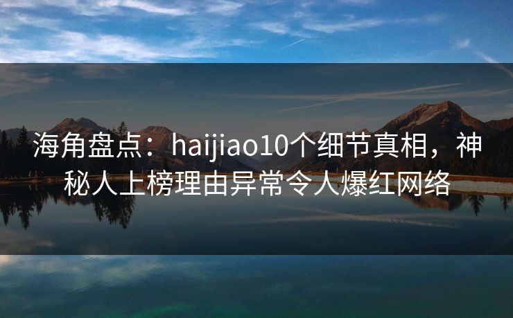海角盘点：haijiao10个细节真相，神秘人上榜理由异常令人爆红网络