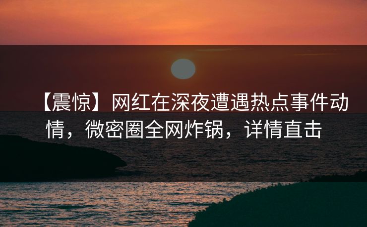 【震惊】网红在深夜遭遇热点事件动情,微密圈全网炸锅,详情直击 【震惊】网红在深夜遭遇热点事件动情,微密圈全网炸锅,详情直击