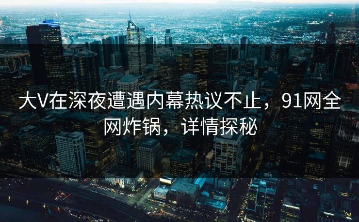 大V在深夜遭遇内幕热议不止，91网全网炸锅，详情探秘